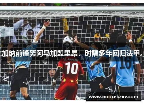 加纳前锋努阿马加盟里昂，时隔多年回归法甲。