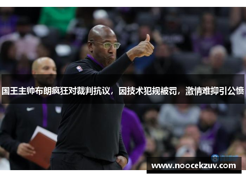 国王主帅布朗疯狂对裁判抗议，因技术犯规被罚，激情难抑引公愤
